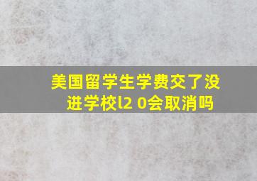 美国留学生学费交了没进学校l2 0会取消吗